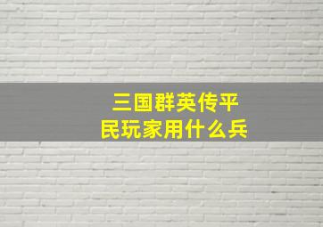 三国群英传平民玩家用什么兵