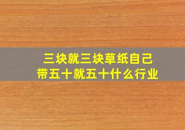 三块就三块草纸自己带五十就五十什么行业