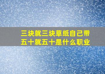 三块就三块草纸自己带五十就五十是什么职业