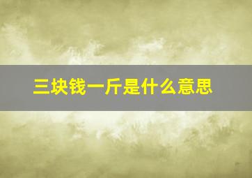 三块钱一斤是什么意思