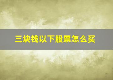 三块钱以下股票怎么买