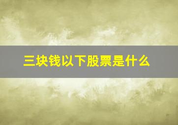 三块钱以下股票是什么