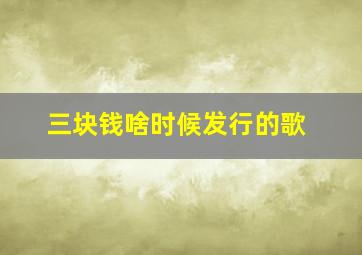 三块钱啥时候发行的歌