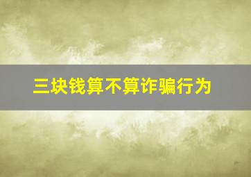 三块钱算不算诈骗行为