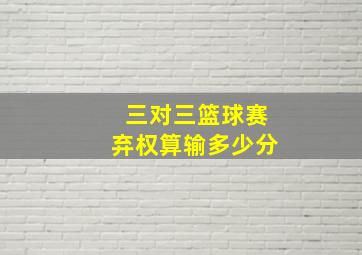 三对三篮球赛弃权算输多少分