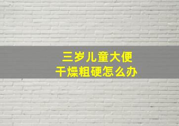 三岁儿童大便干燥粗硬怎么办