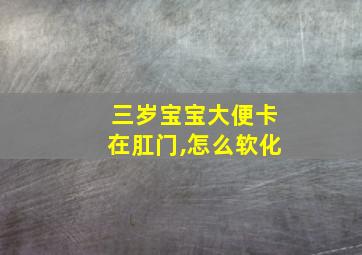 三岁宝宝大便卡在肛门,怎么软化