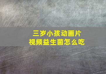 三岁小孩动画片视频益生菌怎么吃