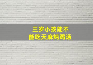 三岁小孩能不能吃天麻炖鸡汤