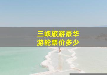 三峡旅游豪华游轮票价多少