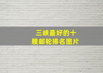 三峡最好的十艘邮轮排名图片