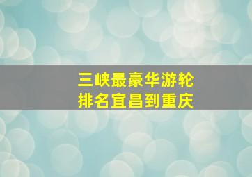 三峡最豪华游轮排名宜昌到重庆