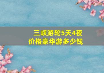 三峡游轮5天4夜价格豪华游多少钱