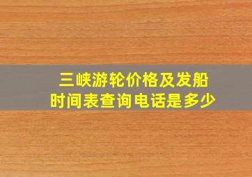 三峡游轮价格及发船时间表查询电话是多少