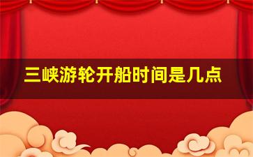 三峡游轮开船时间是几点