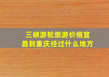 三峡游轮旅游价格宜昌到重庆经过什么地方