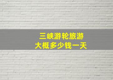 三峡游轮旅游大概多少钱一天