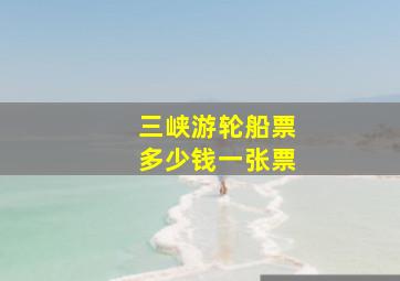 三峡游轮船票多少钱一张票