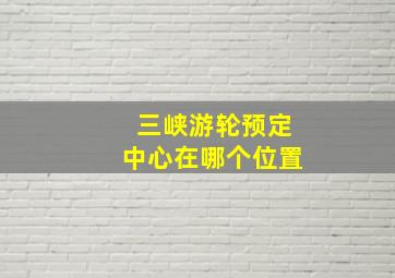 三峡游轮预定中心在哪个位置