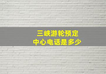 三峡游轮预定中心电话是多少