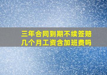 三年合同到期不续签赔几个月工资含加班费吗