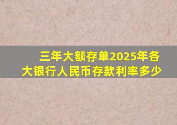 三年大额存单2025年各大银行人民币存款利率多少