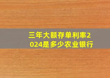 三年大额存单利率2024是多少农业银行