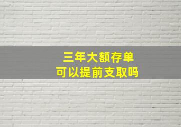 三年大额存单可以提前支取吗