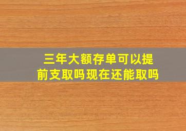 三年大额存单可以提前支取吗现在还能取吗