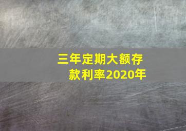 三年定期大额存款利率2020年