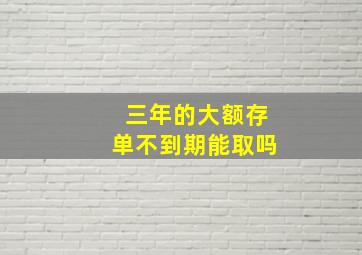 三年的大额存单不到期能取吗