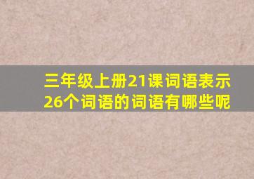 三年级上册21课词语表示26个词语的词语有哪些呢