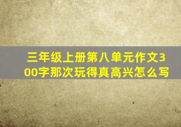 三年级上册第八单元作文300字那次玩得真高兴怎么写