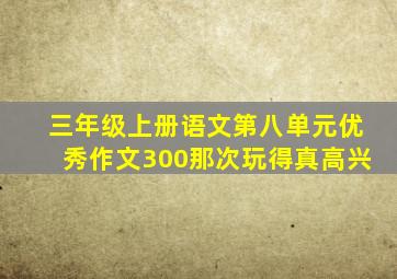 三年级上册语文第八单元优秀作文300那次玩得真高兴