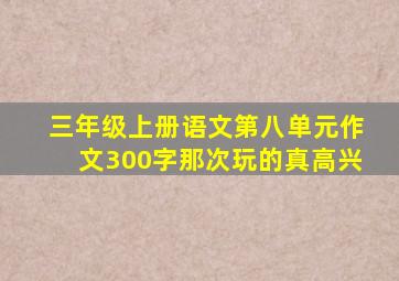 三年级上册语文第八单元作文300字那次玩的真高兴