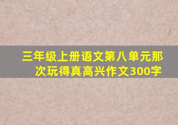 三年级上册语文第八单元那次玩得真高兴作文300字