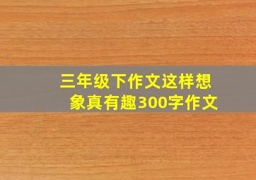 三年级下作文这样想象真有趣300字作文