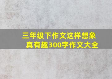 三年级下作文这样想象真有趣300字作文大全