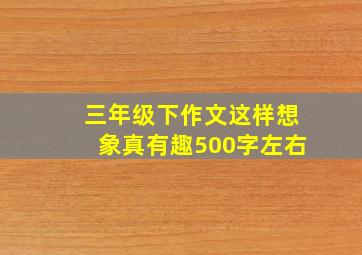 三年级下作文这样想象真有趣500字左右