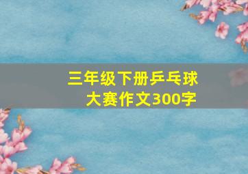 三年级下册乒乓球大赛作文300字