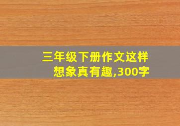 三年级下册作文这样想象真有趣,300字