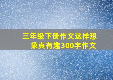 三年级下册作文这样想象真有趣300字作文