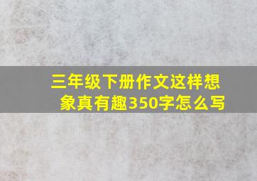 三年级下册作文这样想象真有趣350字怎么写