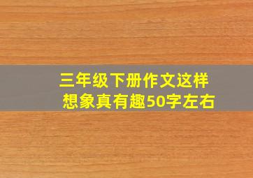 三年级下册作文这样想象真有趣50字左右