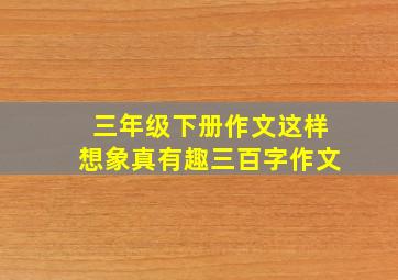 三年级下册作文这样想象真有趣三百字作文