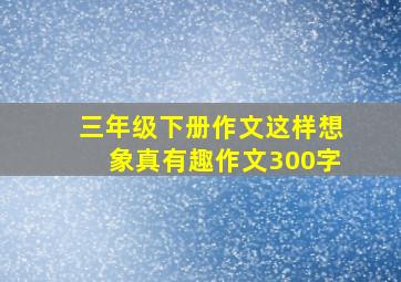 三年级下册作文这样想象真有趣作文300字