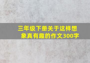 三年级下册关于这样想象真有趣的作文300字