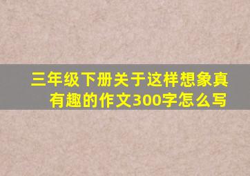 三年级下册关于这样想象真有趣的作文300字怎么写