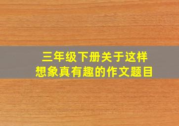 三年级下册关于这样想象真有趣的作文题目