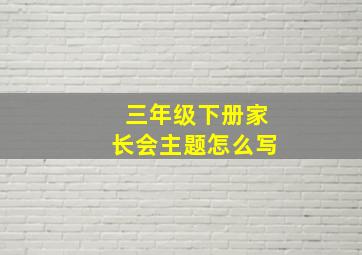 三年级下册家长会主题怎么写